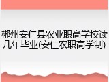 郴州安仁县农业职高学校读几年毕业(安仁农职高学制)