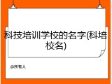 科技培训学校的名字(科培校名)