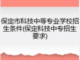 保定市科技中等专业学校招生条件(保定科技中专招生要求)