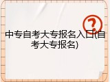 中专自考大专报名入口(自考大专报名)