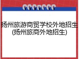 扬州旅游商贸学校外地招生(扬州旅商外地招生)