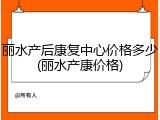 丽水产后康复中心价格多少(丽水产康价格)