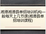 湘潭湘潭县单招培训机构一般每天上几节课(湘潭县单招培训课程)