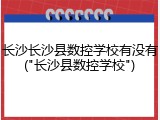 长沙长沙县数控学校有没有("长沙县数控学校")