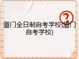 厦门全日制自考学校(厦门自考学校)