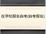 在学校报名自考(自考报名)