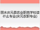丽水庆元县农业职高学校读什么专业(庆元农职专业)