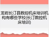 龙岩长汀县数控机床培训机构有哪些学校(长汀数控机床培训)