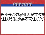 长沙长沙县农业职高学校要住校吗(长沙县农高住校吗)