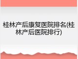 桂林产后康复医院排名(桂林产后医院排行)