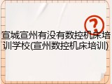 宣城宣州有没有数控机床培训学校(宣州数控机床培训)