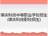 肇庆科技中等职业学校招生(肇庆科技职校招生)