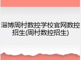 淄博周村数控学校官网数控招生(周村数控招生)