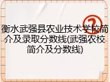 衡水武强县农业技术学校简介及录取分数线(武强农校简介及分数线)