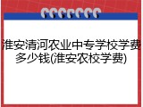 淮安清河农业中专学校学费多少钱(淮安农校学费)