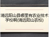 清远阳山县哪里有农业技术学校啊(清远阳山农校)