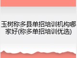 玉树称多县单招培训机构哪家好(称多单招培训优选)