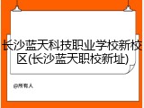 长沙蓝天科技职业学校新校区(长沙蓝天职校新址)
