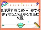 哈尔滨延寿县农业中专学校哪个校区好(延寿农专最佳校区)