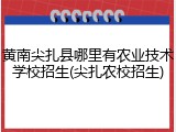 黄南尖扎县哪里有农业技术学校招生(尖扎农校招生)
