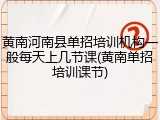 黄南河南县单招培训机构一般每天上几节课(黄南单招培训课节)