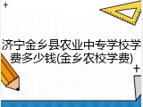 济宁金乡县农业中专学校学费多少钱(金乡农校学费)