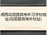 湘西花垣县高考补习学校地址(花垣县高考补校址)