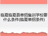 临夏临夏县单招集训学校要什么条件(临夏单招条件)