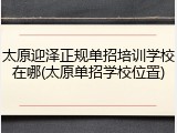 太原迎泽正规单招培训学校在哪(太原单招学校位置)