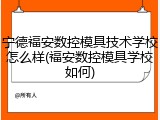 宁德福安数控模具技术学校怎么样(福安数控模具学校如何)