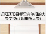 辽阳辽阳县哪里有单招的大专学校(辽阳单招大专)