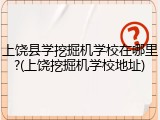 上饶县学挖掘机学校在哪里?(上饶挖掘机学校地址)