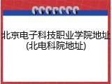 北京电子科技职业学院地址(北电科院地址)