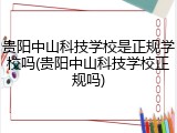 贵阳中山科技学校是正规学校吗(贵阳中山科技学校正规吗)