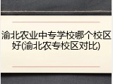 渝北农业中专学校哪个校区好(渝北农专校区对比)