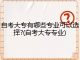 自考大专有哪些专业可以选择?(自考大专专业)