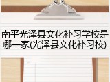 南平光泽县文化补习学校是哪一家(光泽县文化补习校)
