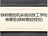 铁岭数控机床培训技工学校有哪些(铁岭数控技校)