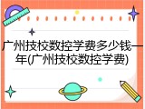 广州技校数控学费多少钱一年(广州技校数控学费)