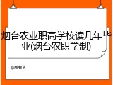 烟台农业职高学校读几年毕业(烟台农职学制)