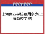 上海商业学校费用多少(上海商校学费)