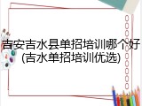 吉安吉水县单招培训哪个好(吉水单招培训优选)