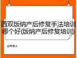 西双版纳产后修复手法培训哪个好(版纳产后修复培训)