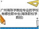 广州海珠学数控专业的学校有哪些职中生(海珠职校学数控)
