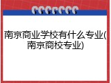 南京商业学校有什么专业(南京商校专业)