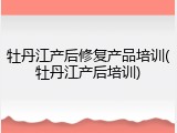 牡丹江产后修复产品培训(牡丹江产后培训)