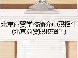北京商贸学校简介中职招生(北京商贸职校招生)