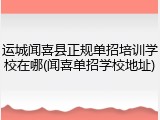 运城闻喜县正规单招培训学校在哪(闻喜单招学校地址)