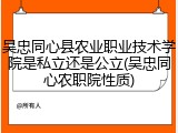 吴忠同心县农业职业技术学院是私立还是公立(吴忠同心农职院性质)