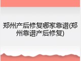 郑州产后修复哪家靠谱(郑州靠谱产后修复)